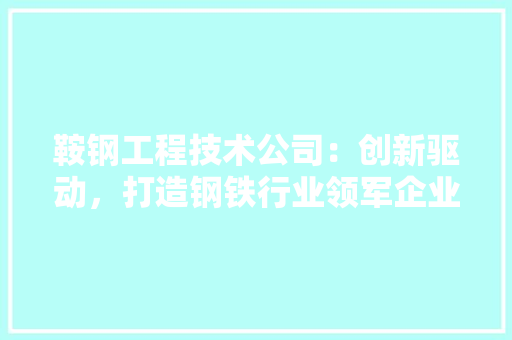 鞍钢工程技术公司：创新驱动，打造钢铁行业领军企业
