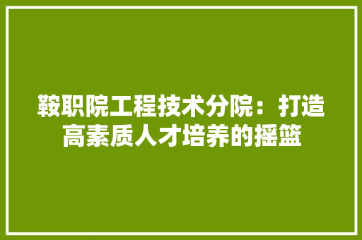 鞍职院工程技术分院：打造高素质人才培养的摇篮