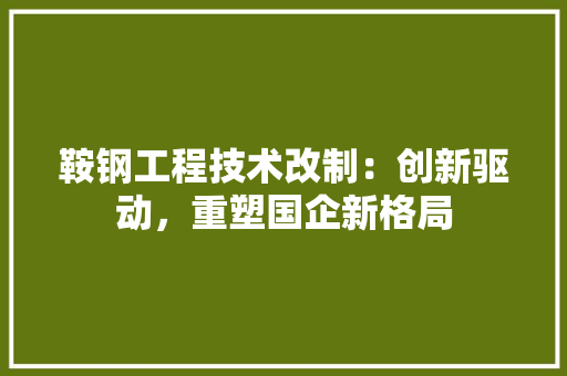 鞍钢工程技术改制：创新驱动，重塑国企新格局 室内设计