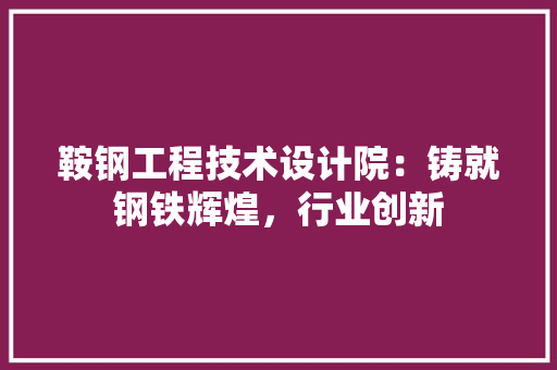 鞍钢工程技术设计院：铸就钢铁辉煌，行业创新