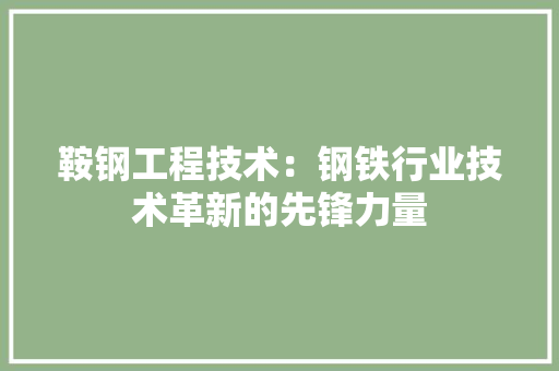 鞍钢工程技术：钢铁行业技术革新的先锋力量 室内设计