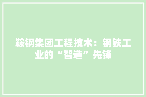 鞍钢集团工程技术：钢铁工业的“智造”先锋