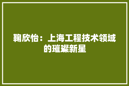 鞠欣怡：上海工程技术领域的璀璨新星 室内设计