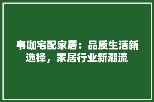 韦咖宅配家居：品质生活新选择，家居行业新潮流 室内设计