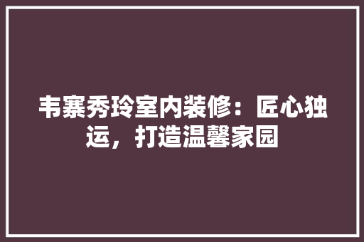 韦寨秀玲室内装修：匠心独运，打造温馨家园 室内设计