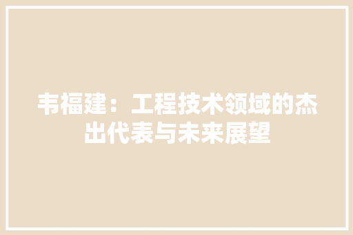 韦福建：工程技术领域的杰出代表与未来展望 室内设计