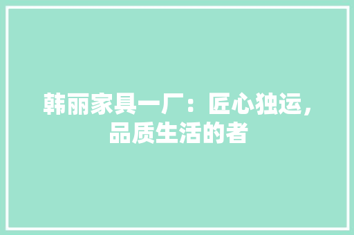 韩丽家具一厂：匠心独运，品质生活的者 室内设计