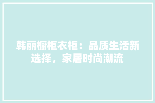 韩丽橱柜衣柜：品质生活新选择，家居时尚潮流 室内设计