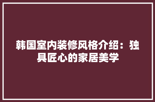 韩国室内装修风格介绍：独具匠心的家居美学 室内设计