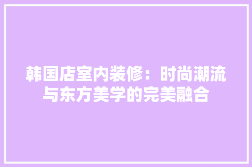 韩国店室内装修：时尚潮流与东方美学的完美融合 室内设计
