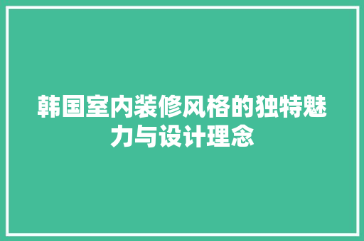 韩国室内装修风格的独特魅力与设计理念 室内设计