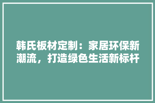 韩氏板材定制：家居环保新潮流，打造绿色生活新标杆 室内设计