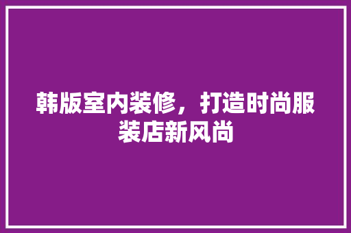 韩版室内装修，打造时尚服装店新风尚 室内设计