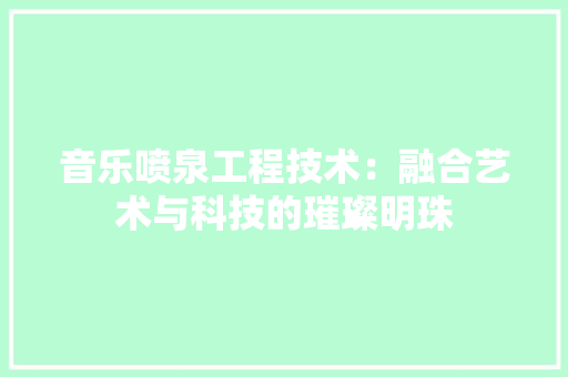 音乐喷泉工程技术：融合艺术与科技的璀璨明珠 室内设计