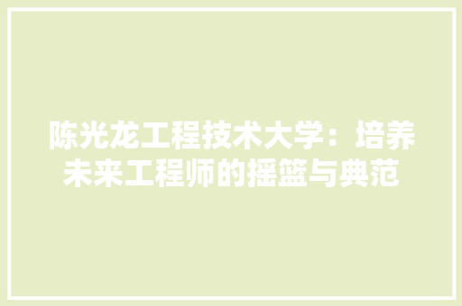 陈光龙工程技术大学：培养未来工程师的摇篮与典范 室内设计