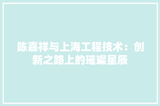 陈嘉祥与上海工程技术：创新之路上的璀璨星辰