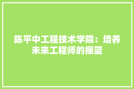 陈平中工程技术学院：培养未来工程师的摇篮 室内设计