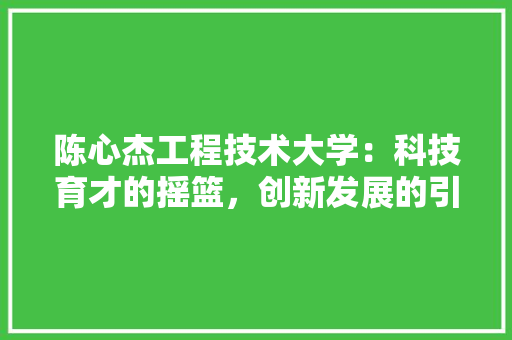 陈心杰工程技术大学：科技育才的摇篮，创新发展的引擎