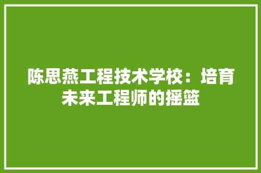 陈思燕工程技术学校：培育未来工程师的摇篮 室内设计