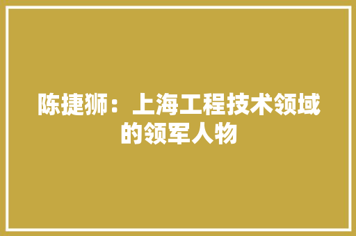 陈捷狮：上海工程技术领域的领军人物 室内设计