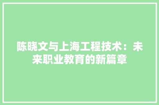 陈晓文与上海工程技术：未来职业教育的新篇章 室内设计