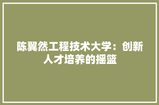 陈翼然工程技术大学：创新人才培养的摇篮