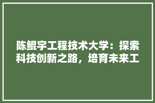 陈鲲宇工程技术大学：探索科技创新之路，培育未来工程师