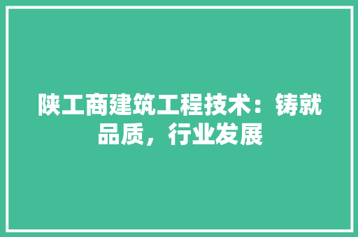 陕工商建筑工程技术：铸就品质，行业发展 室内设计