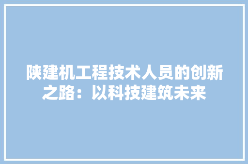陕建机工程技术人员的创新之路：以科技建筑未来 室内设计