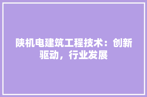 陕机电建筑工程技术：创新驱动，行业发展 室内设计