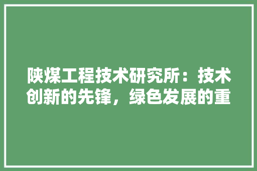 陕煤工程技术研究所：技术创新的先锋，绿色发展的重要力量 室内设计