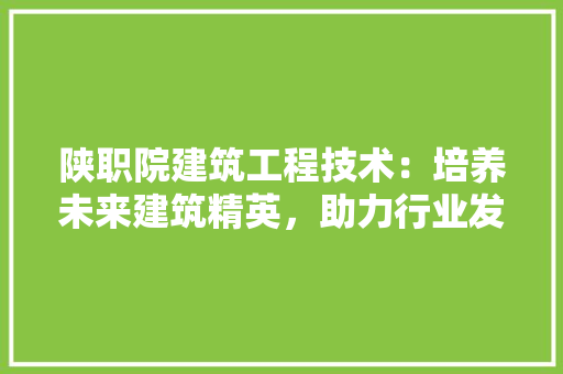 陕职院建筑工程技术：培养未来建筑精英，助力行业发展 室内设计