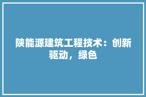 陕能源建筑工程技术：创新驱动，绿色 室内设计