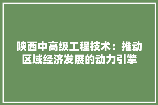 陕西中高级工程技术：推动区域经济发展的动力引擎 室内设计