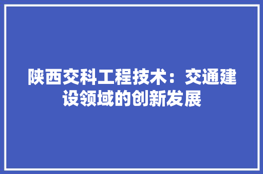 陕西交科工程技术：交通建设领域的创新发展 室内设计
