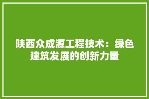 陕西众成源工程技术：绿色建筑发展的创新力量 室内设计