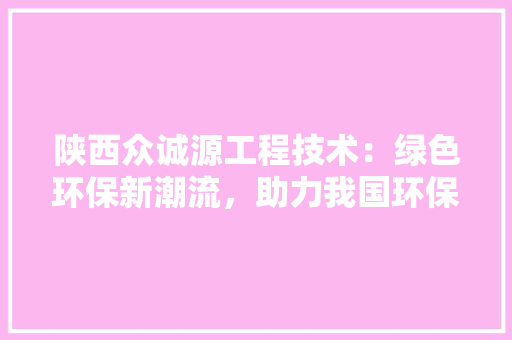 陕西众诚源工程技术：绿色环保新潮流，助力我国环保事业发展 室内设计
