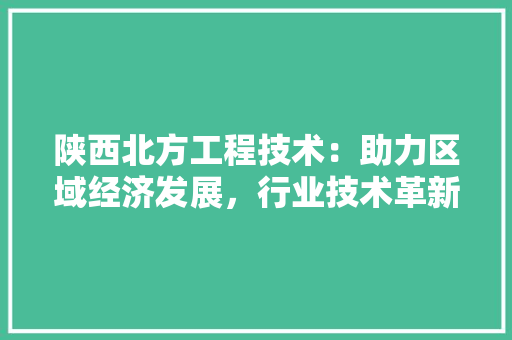 陕西北方工程技术：助力区域经济发展，行业技术革新 室内设计