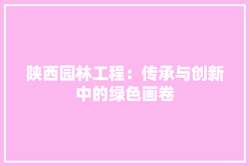 陕西园林工程：传承与创新中的绿色画卷 室内设计