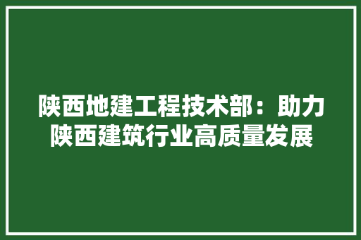 陕西地建工程技术部：助力陕西建筑行业高质量发展 室内设计