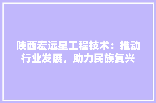 陕西宏远星工程技术：推动行业发展，助力民族复兴 室内设计