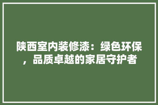 陕西室内装修漆：绿色环保，品质卓越的家居守护者