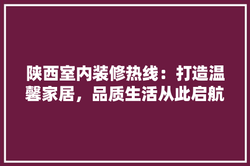 陕西室内装修热线：打造温馨家居，品质生活从此启航