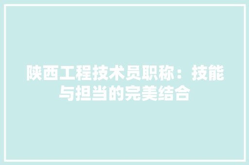 陕西工程技术员职称：技能与担当的完美结合