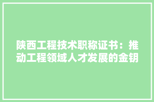 陕西工程技术职称证书：推动工程领域人才发展的金钥匙