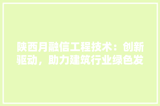 陕西月融信工程技术：创新驱动，助力建筑行业绿色发展 室内设计