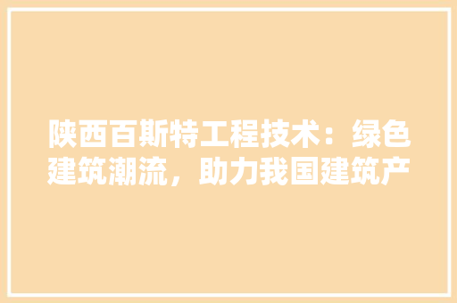 陕西百斯特工程技术：绿色建筑潮流，助力我国建筑产业转型升级 室内设计