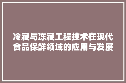 冷藏与冻藏工程技术在现代食品保鲜领域的应用与发展 家居装修