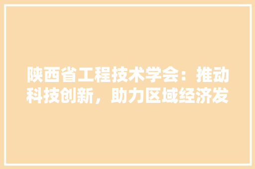 陕西省工程技术学会：推动科技创新，助力区域经济发展 室内设计