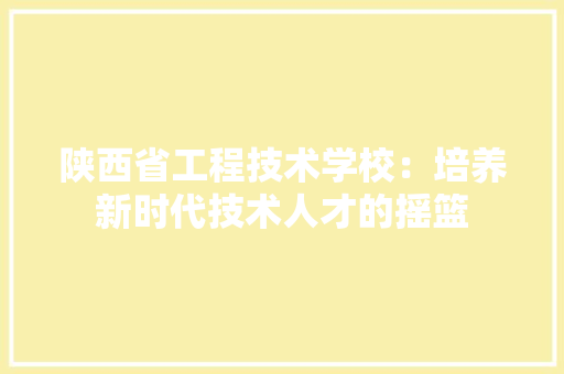 陕西省工程技术学校：培养新时代技术人才的摇篮 室内设计